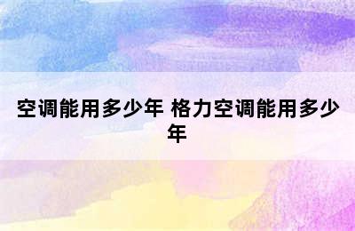 空调能用多少年 格力空调能用多少年